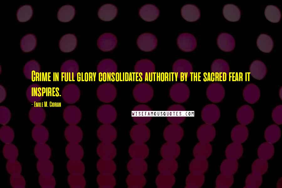 Emile M. Cioran Quotes: Crime in full glory consolidates authority by the sacred fear it inspires.
