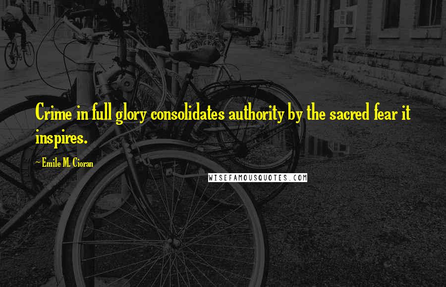 Emile M. Cioran Quotes: Crime in full glory consolidates authority by the sacred fear it inspires.
