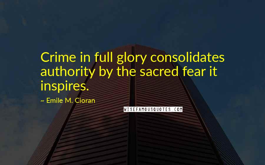 Emile M. Cioran Quotes: Crime in full glory consolidates authority by the sacred fear it inspires.