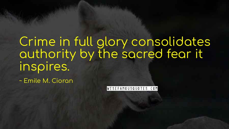 Emile M. Cioran Quotes: Crime in full glory consolidates authority by the sacred fear it inspires.