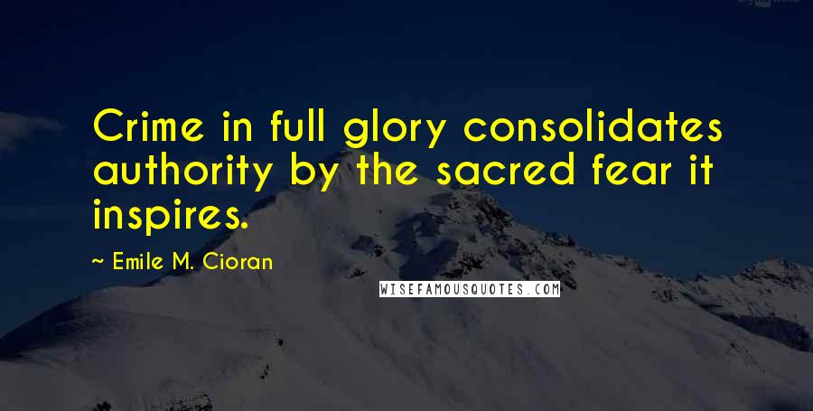 Emile M. Cioran Quotes: Crime in full glory consolidates authority by the sacred fear it inspires.
