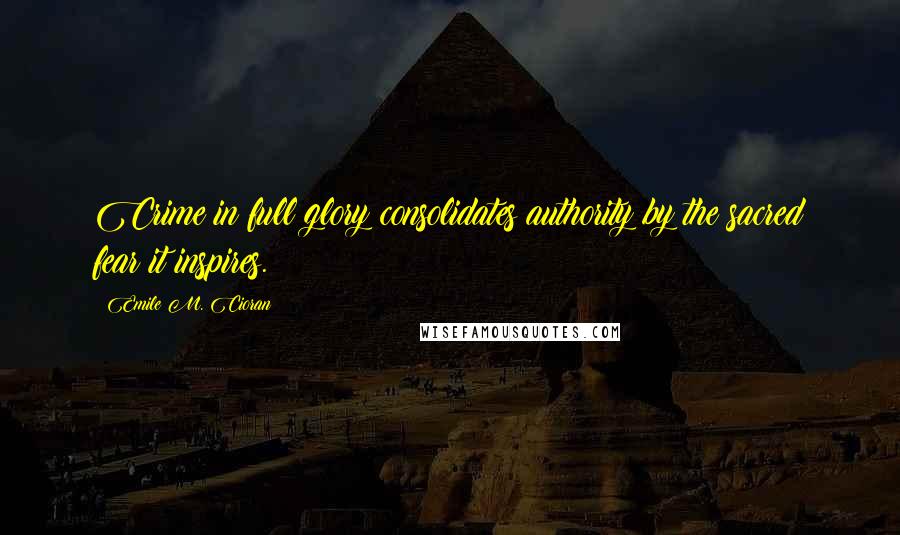 Emile M. Cioran Quotes: Crime in full glory consolidates authority by the sacred fear it inspires.