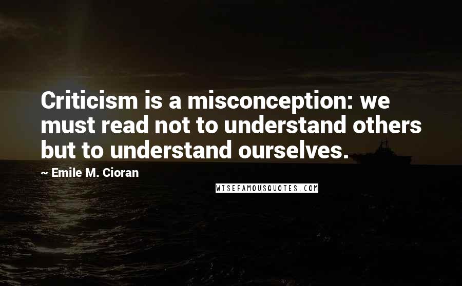 Emile M. Cioran Quotes: Criticism is a misconception: we must read not to understand others but to understand ourselves.