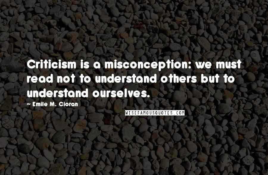 Emile M. Cioran Quotes: Criticism is a misconception: we must read not to understand others but to understand ourselves.