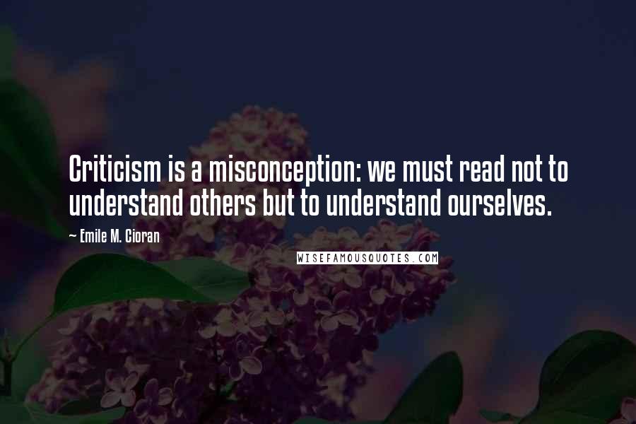 Emile M. Cioran Quotes: Criticism is a misconception: we must read not to understand others but to understand ourselves.