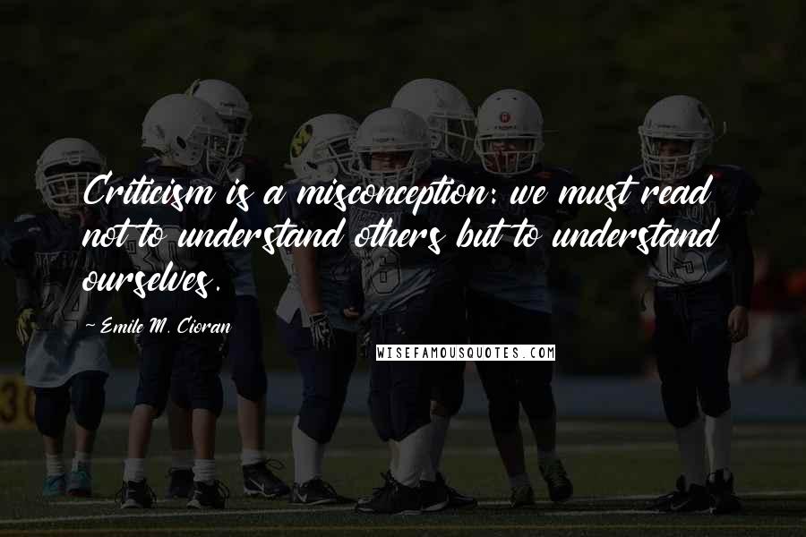 Emile M. Cioran Quotes: Criticism is a misconception: we must read not to understand others but to understand ourselves.