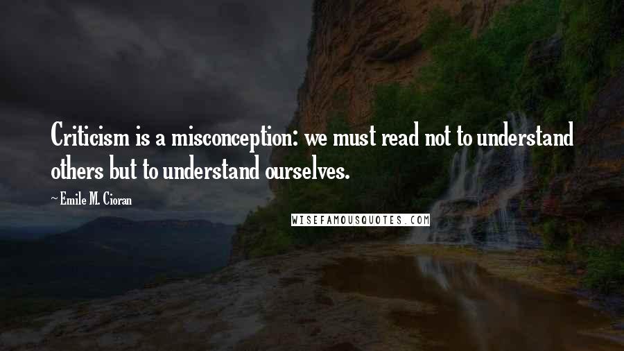 Emile M. Cioran Quotes: Criticism is a misconception: we must read not to understand others but to understand ourselves.