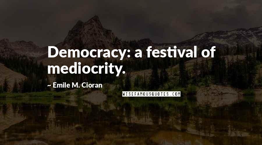 Emile M. Cioran Quotes: Democracy: a festival of mediocrity.
