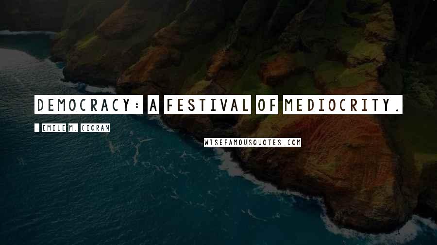 Emile M. Cioran Quotes: Democracy: a festival of mediocrity.