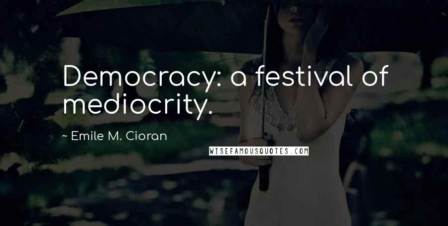 Emile M. Cioran Quotes: Democracy: a festival of mediocrity.