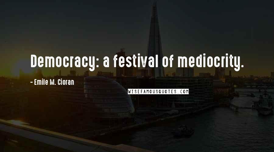 Emile M. Cioran Quotes: Democracy: a festival of mediocrity.