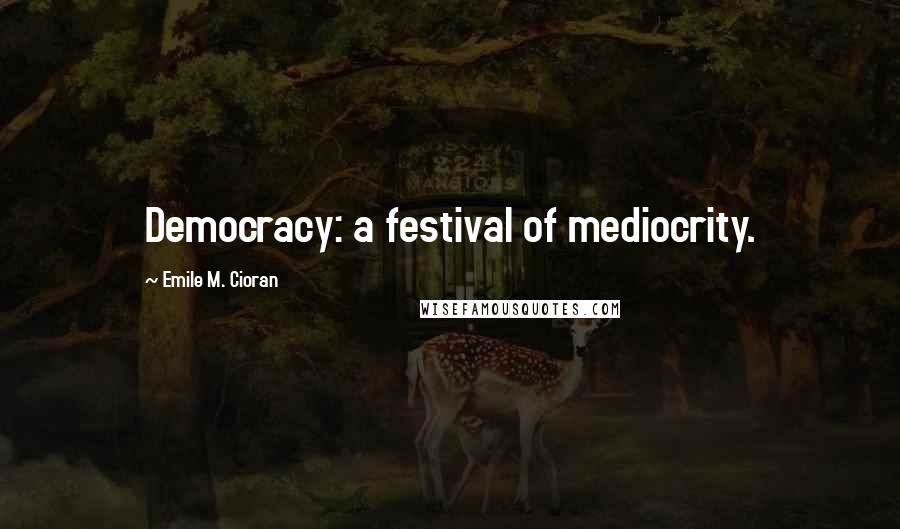 Emile M. Cioran Quotes: Democracy: a festival of mediocrity.