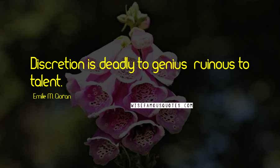 Emile M. Cioran Quotes: Discretion is deadly to genius; ruinous to talent.