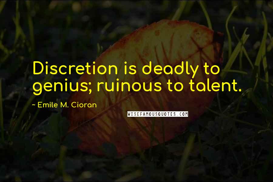 Emile M. Cioran Quotes: Discretion is deadly to genius; ruinous to talent.