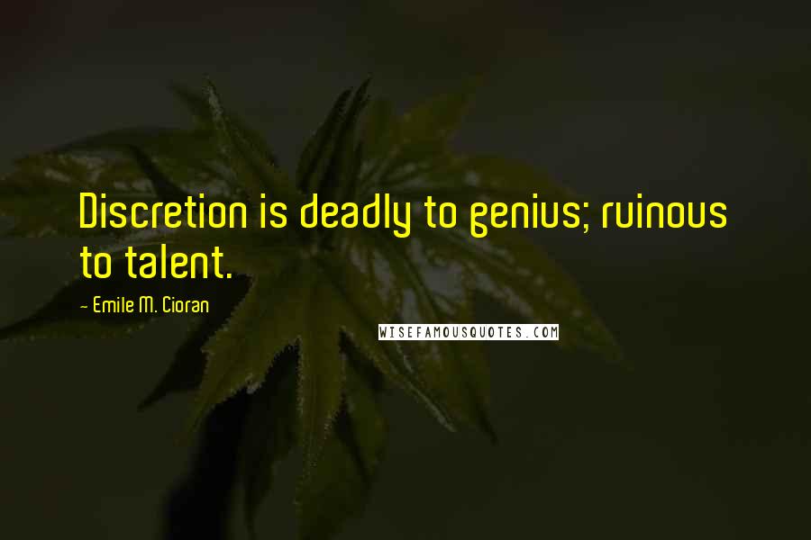 Emile M. Cioran Quotes: Discretion is deadly to genius; ruinous to talent.