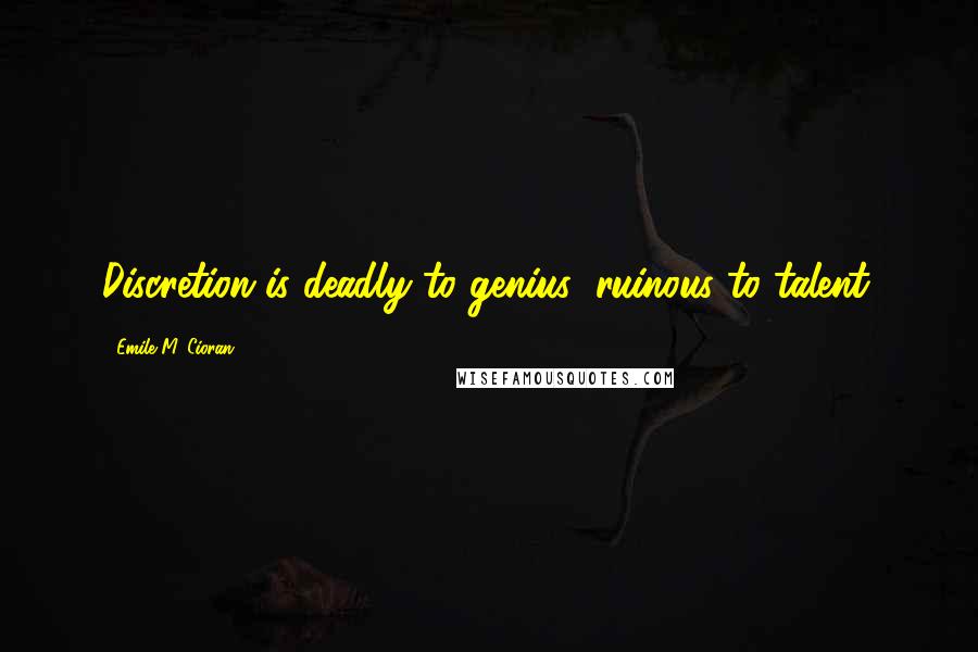 Emile M. Cioran Quotes: Discretion is deadly to genius; ruinous to talent.