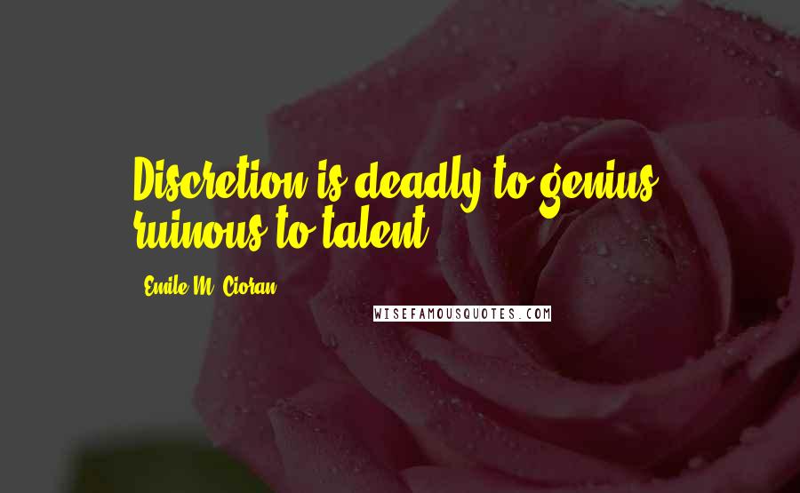 Emile M. Cioran Quotes: Discretion is deadly to genius; ruinous to talent.