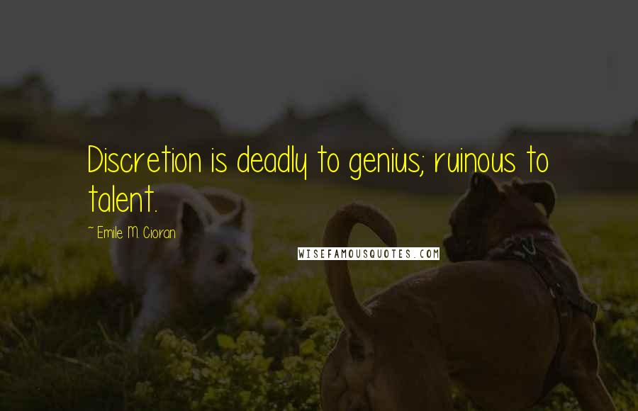 Emile M. Cioran Quotes: Discretion is deadly to genius; ruinous to talent.