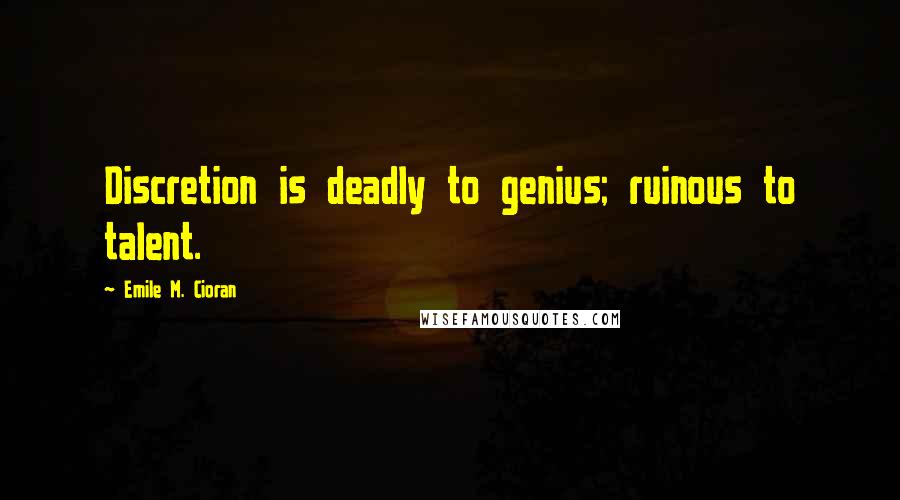 Emile M. Cioran Quotes: Discretion is deadly to genius; ruinous to talent.