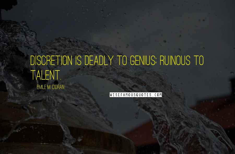 Emile M. Cioran Quotes: Discretion is deadly to genius; ruinous to talent.