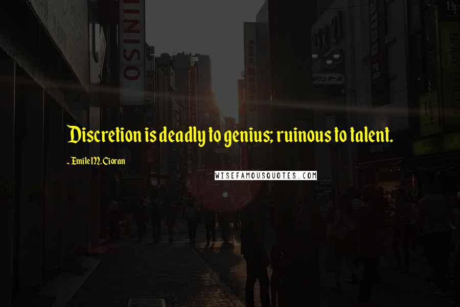 Emile M. Cioran Quotes: Discretion is deadly to genius; ruinous to talent.