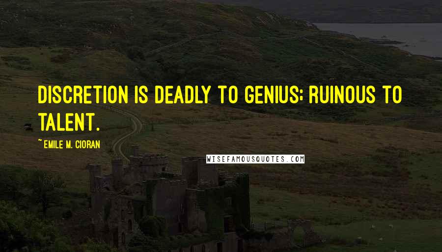 Emile M. Cioran Quotes: Discretion is deadly to genius; ruinous to talent.