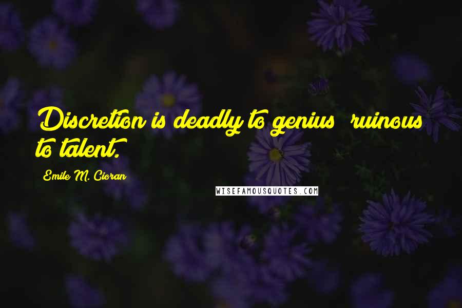 Emile M. Cioran Quotes: Discretion is deadly to genius; ruinous to talent.