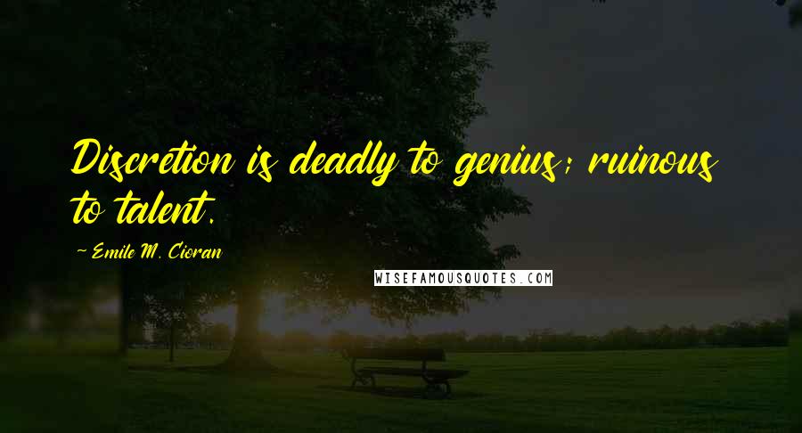 Emile M. Cioran Quotes: Discretion is deadly to genius; ruinous to talent.