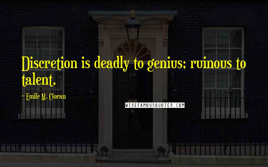 Emile M. Cioran Quotes: Discretion is deadly to genius; ruinous to talent.