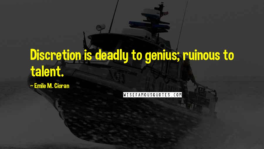 Emile M. Cioran Quotes: Discretion is deadly to genius; ruinous to talent.