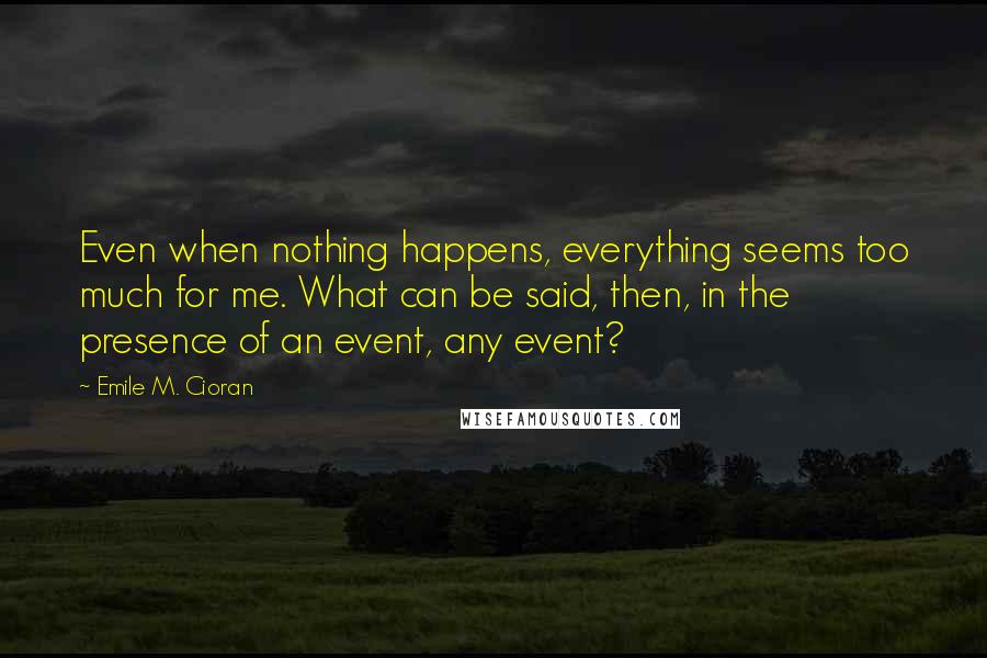 Emile M. Cioran Quotes: Even when nothing happens, everything seems too much for me. What can be said, then, in the presence of an event, any event?