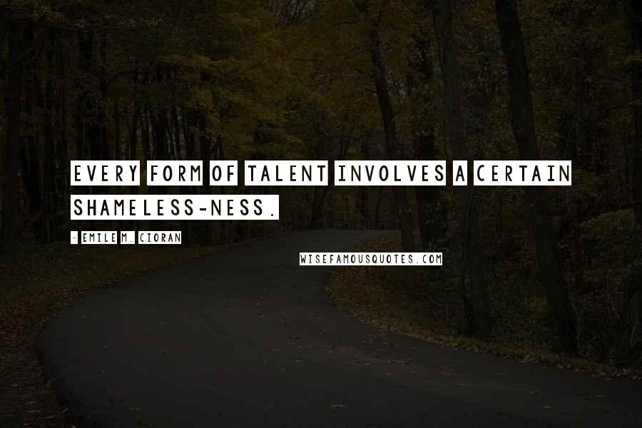 Emile M. Cioran Quotes: Every form of talent involves a certain shameless-ness.