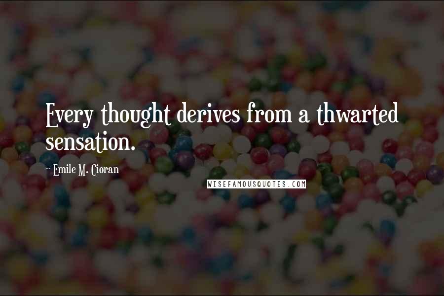 Emile M. Cioran Quotes: Every thought derives from a thwarted sensation.