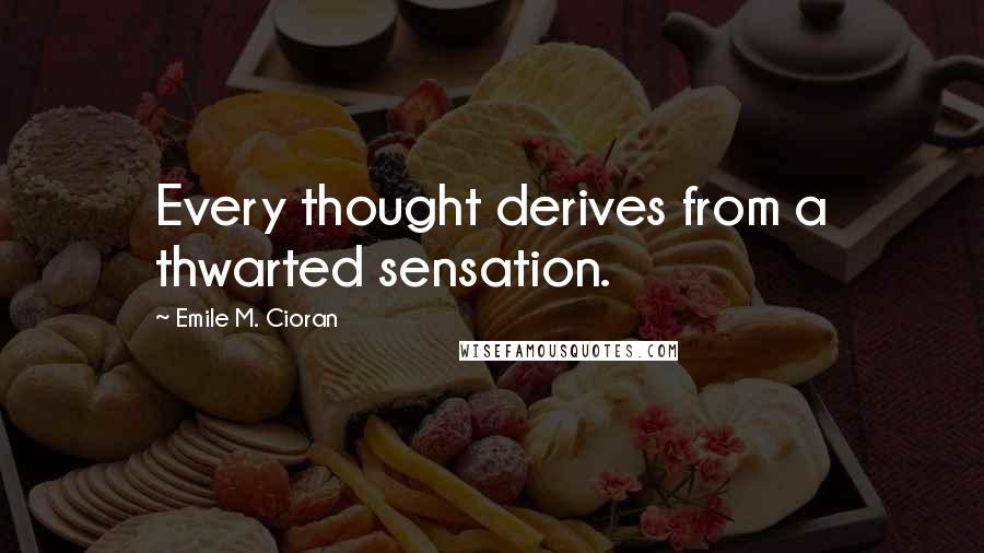 Emile M. Cioran Quotes: Every thought derives from a thwarted sensation.