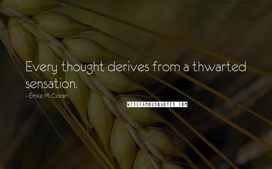 Emile M. Cioran Quotes: Every thought derives from a thwarted sensation.