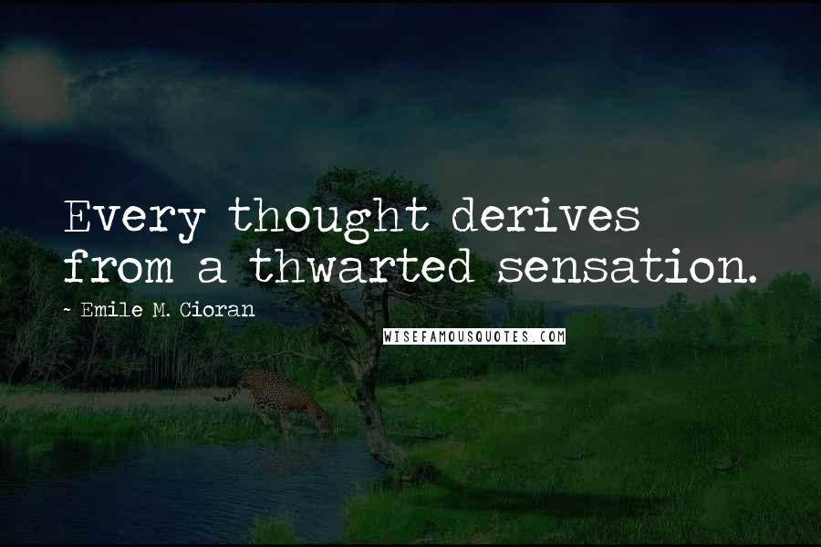 Emile M. Cioran Quotes: Every thought derives from a thwarted sensation.