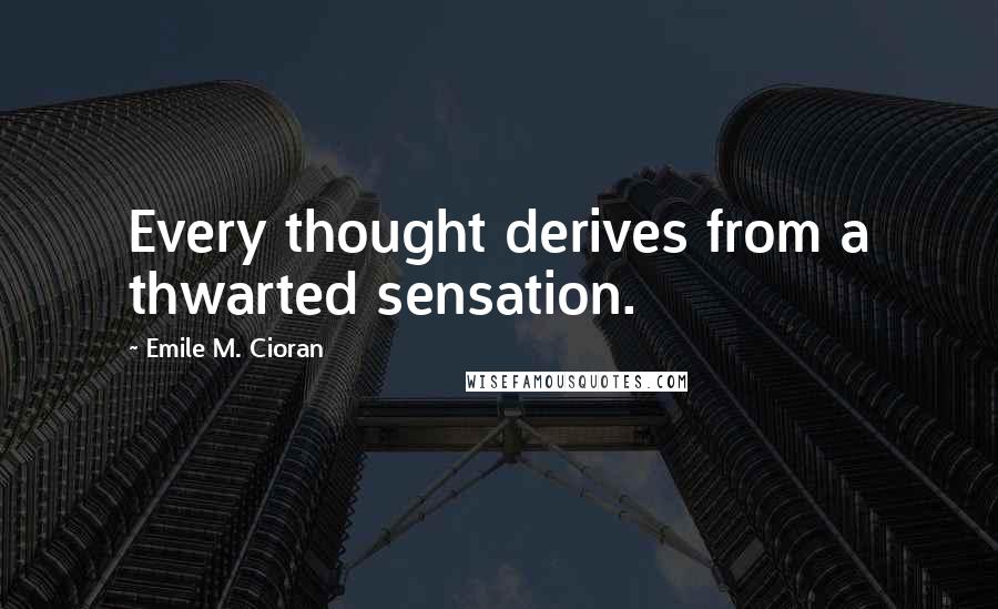 Emile M. Cioran Quotes: Every thought derives from a thwarted sensation.