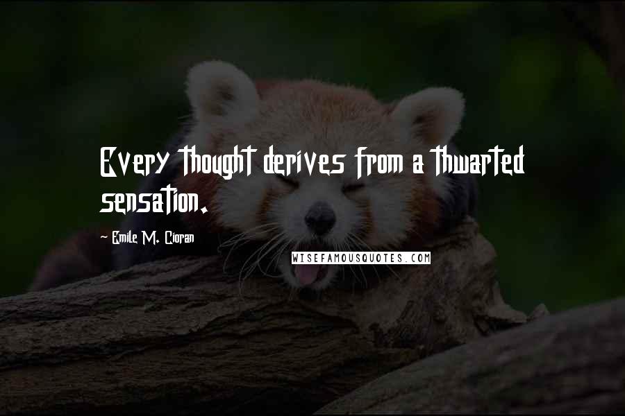 Emile M. Cioran Quotes: Every thought derives from a thwarted sensation.