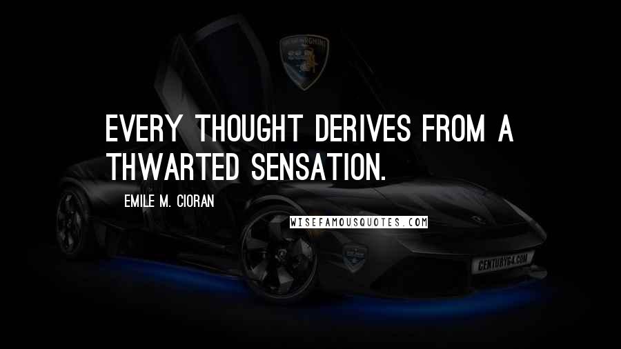 Emile M. Cioran Quotes: Every thought derives from a thwarted sensation.