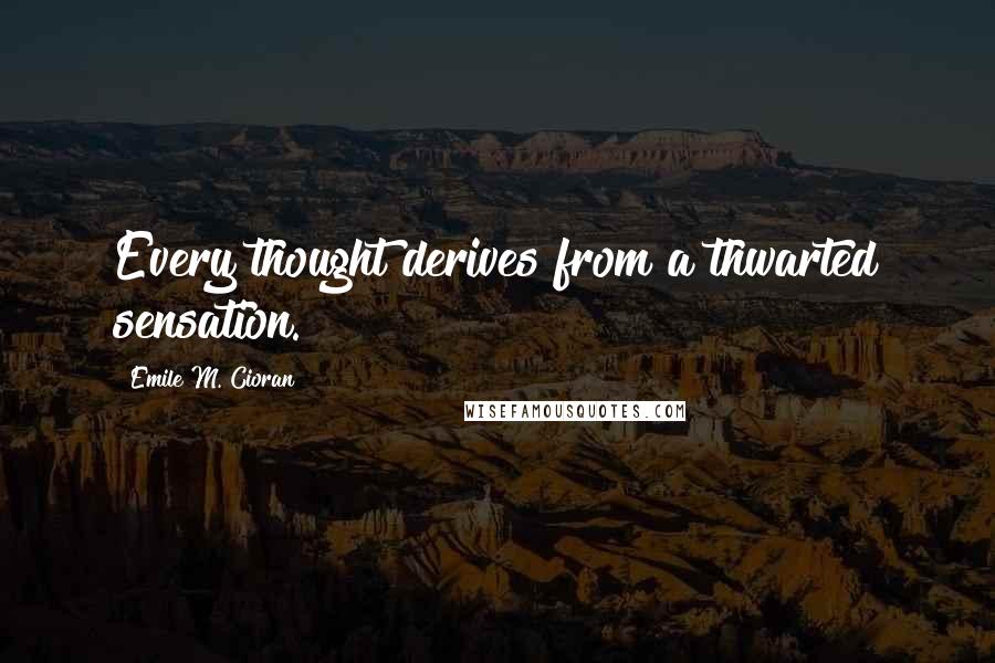 Emile M. Cioran Quotes: Every thought derives from a thwarted sensation.