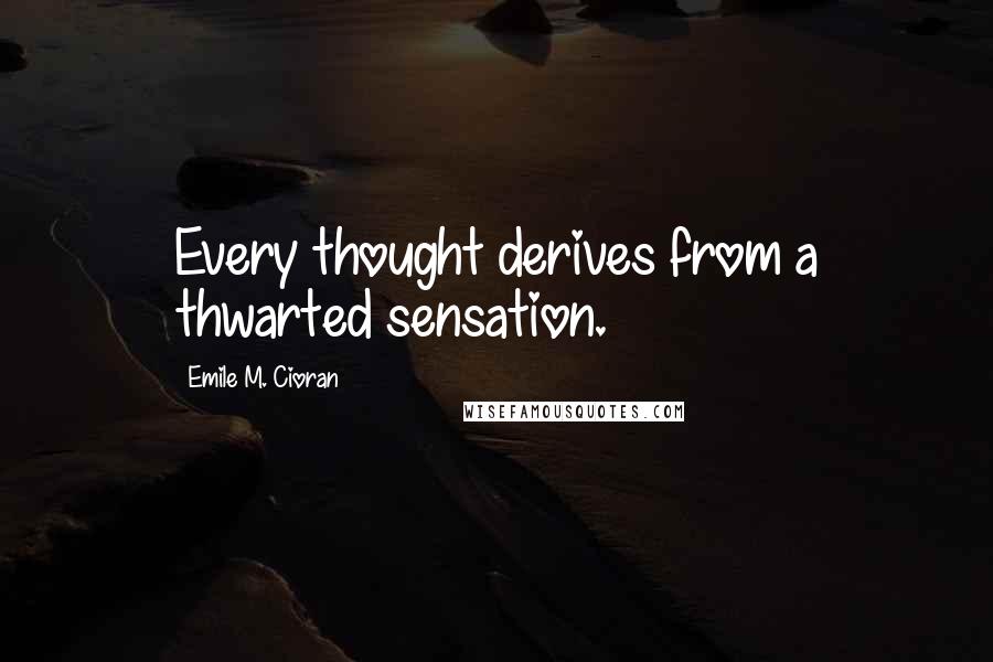 Emile M. Cioran Quotes: Every thought derives from a thwarted sensation.