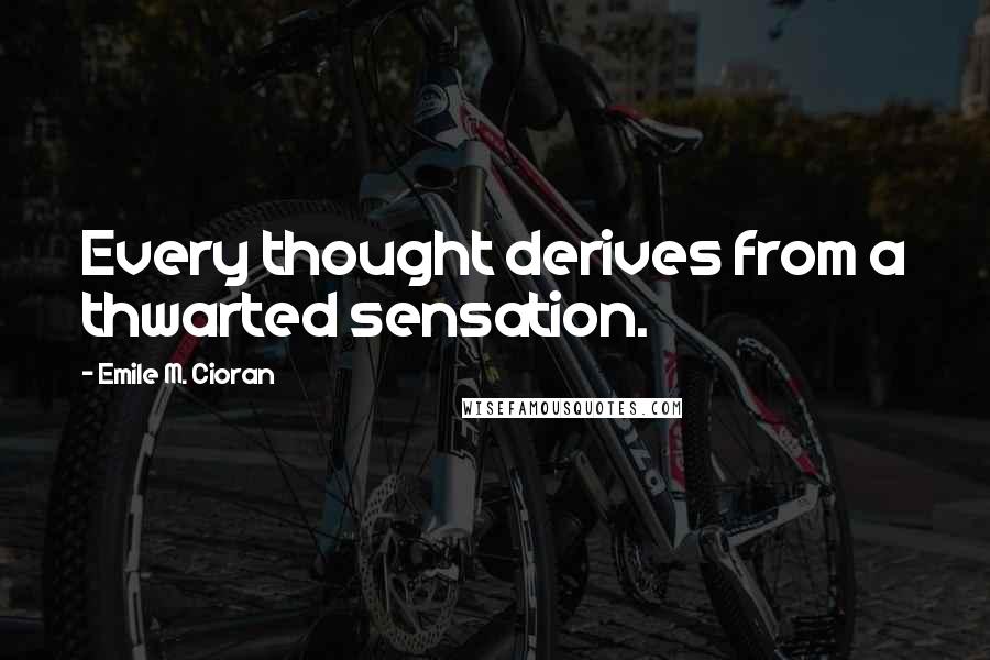 Emile M. Cioran Quotes: Every thought derives from a thwarted sensation.