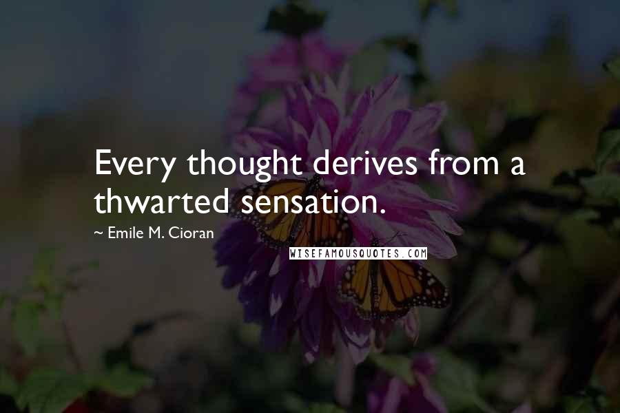 Emile M. Cioran Quotes: Every thought derives from a thwarted sensation.