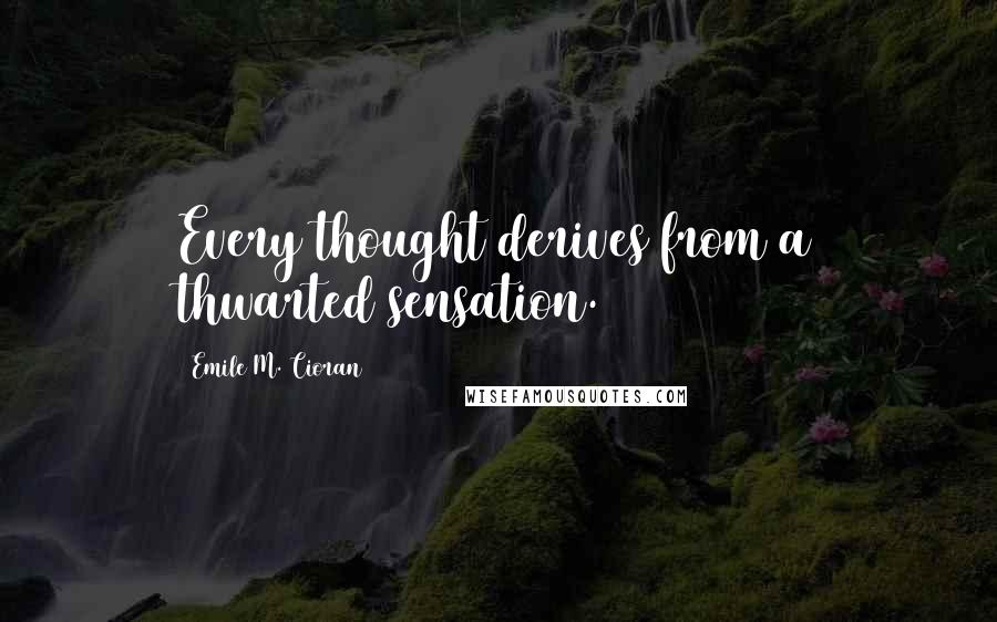 Emile M. Cioran Quotes: Every thought derives from a thwarted sensation.