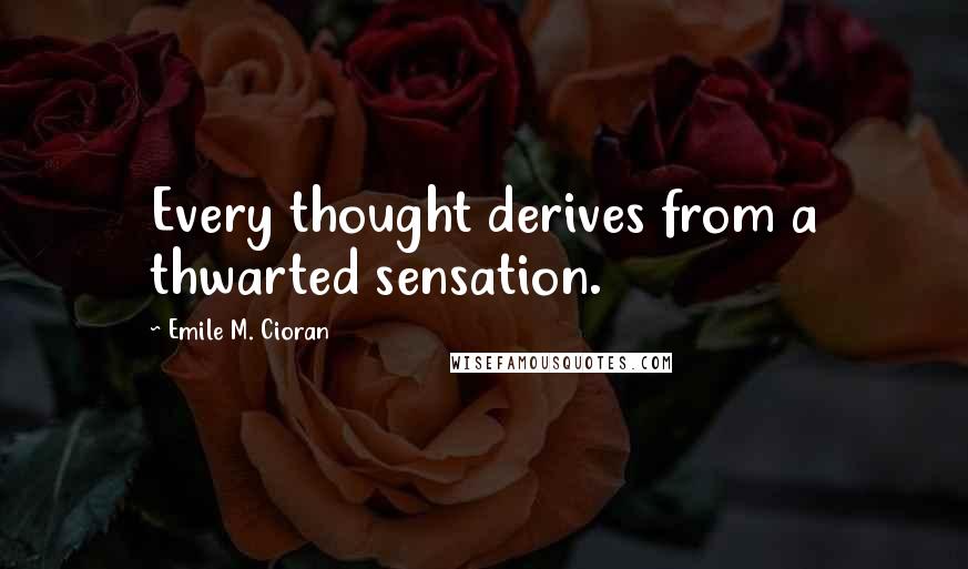 Emile M. Cioran Quotes: Every thought derives from a thwarted sensation.