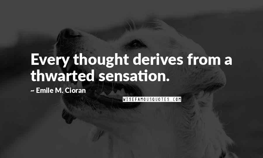 Emile M. Cioran Quotes: Every thought derives from a thwarted sensation.