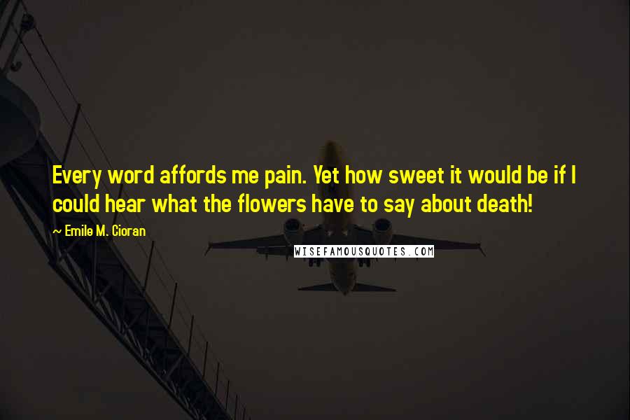 Emile M. Cioran Quotes: Every word affords me pain. Yet how sweet it would be if I could hear what the flowers have to say about death!