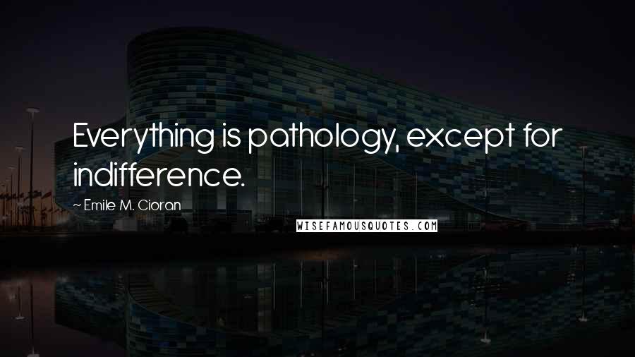 Emile M. Cioran Quotes: Everything is pathology, except for indifference.