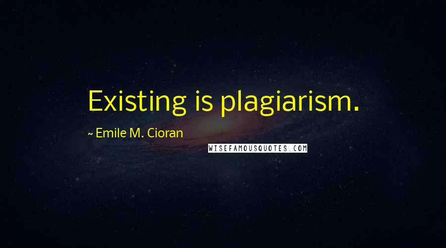 Emile M. Cioran Quotes: Existing is plagiarism.