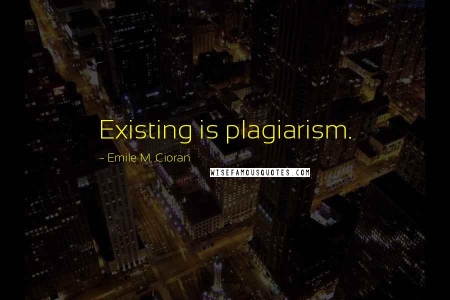 Emile M. Cioran Quotes: Existing is plagiarism.